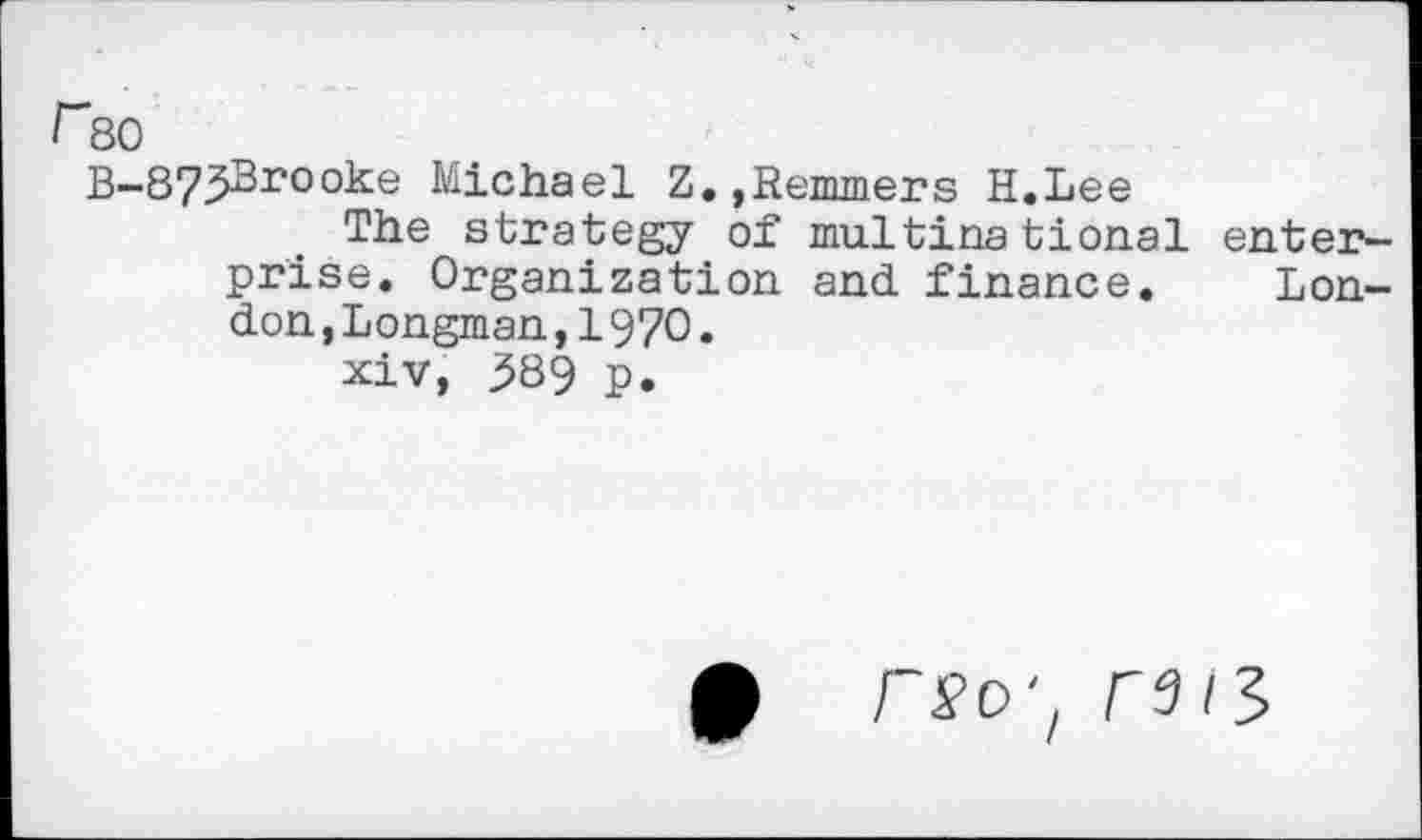 ﻿F80
B-873^roo-^e Michael Z. ,Remmers H.Lee
The strategy of multinational enterprise. Organization and finance. London ,Longman,1970.
xiv, 389 p.